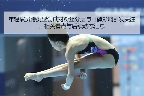 年轻演员跨类型尝试对粉丝分层与口碑影响引发关注，相关看点与后续动态汇总